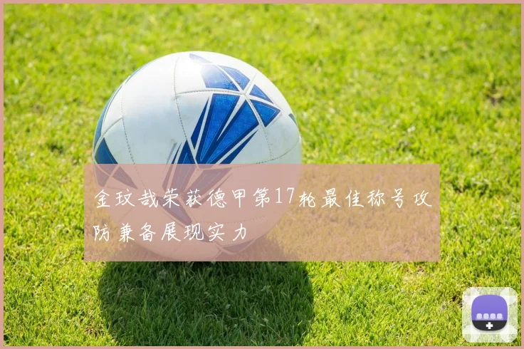 金玟哉荣获德甲第17轮最佳称号攻防兼备展现实力