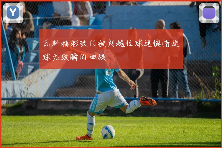 瓦科精彩破门被判越位球迷惋惜进球无效瞬间回顾