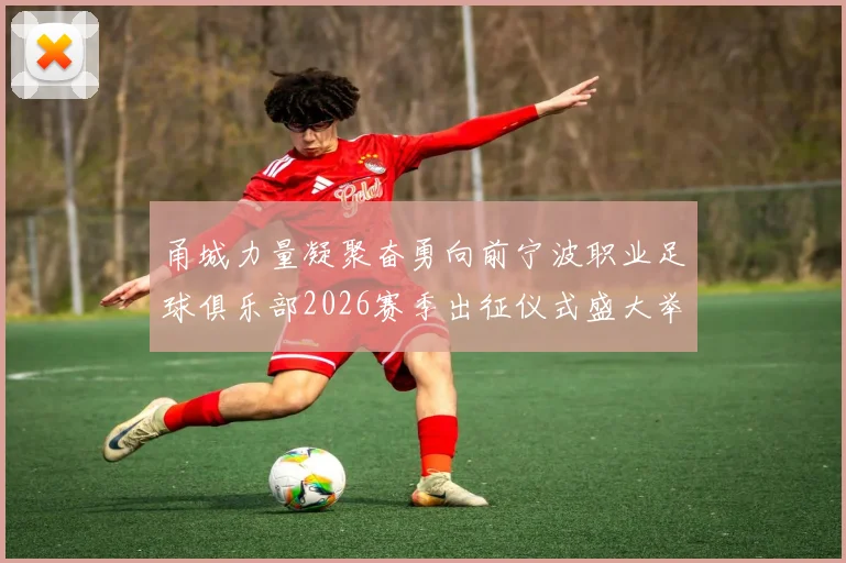 甬城力量凝聚奋勇向前宁波职业足球俱乐部2026赛季出征仪式盛大举行