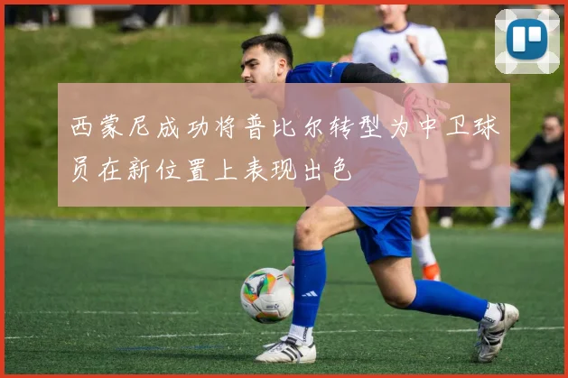 西蒙尼成功将普比尔转型为中卫球员在新位置上表现出色
