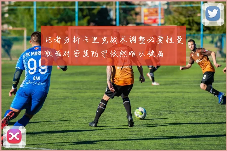 记者分析卡里克战术调整必要性曼联面对密集防守依然难以破局