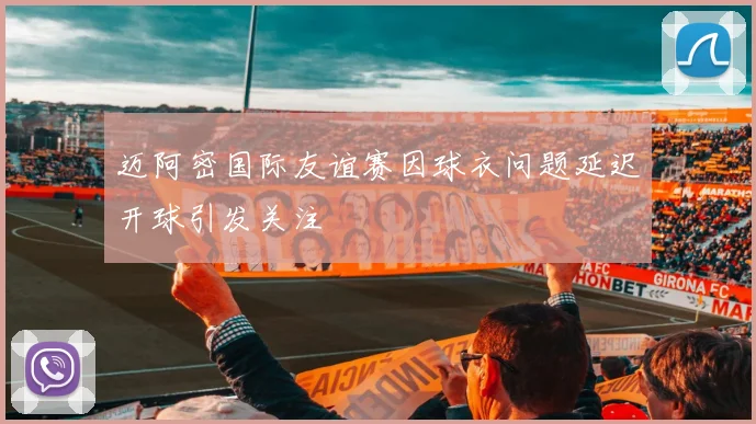 迈阿密国际友谊赛因球衣问题延迟开球引发关注