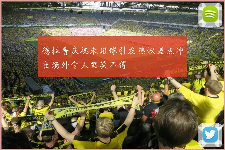 德拉普庆祝未进球引发热议差点冲出场外令人哭笑不得