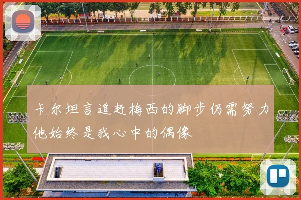 卡尔坦言追赶梅西的脚步仍需努力他始终是我心中的偶像