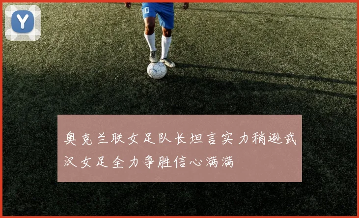 奥克兰联女足队长坦言实力稍逊武汉女足全力争胜信心满满