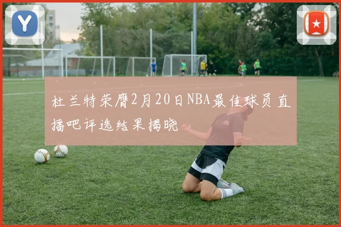 杜兰特荣膺2月20日NBA最佳球员直播吧评选结果揭晓