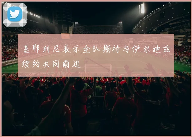基耶利尼表示全队期待与伊尔迪兹续约共同前进