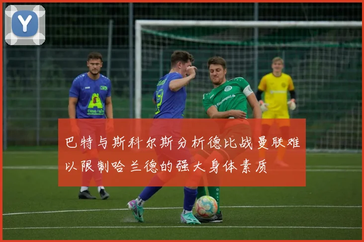 巴特与斯科尔斯分析德比战曼联难以限制哈兰德的强大身体素质