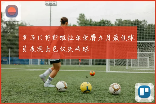罗马门将斯维拉尔荣膺九月最佳球员表现出色仅失两球