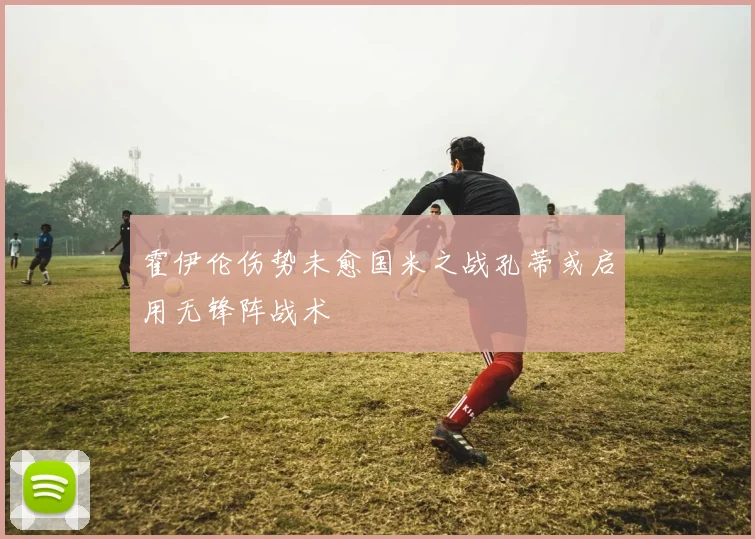 霍伊伦伤势未愈国米之战孔蒂或启用无锋阵战术