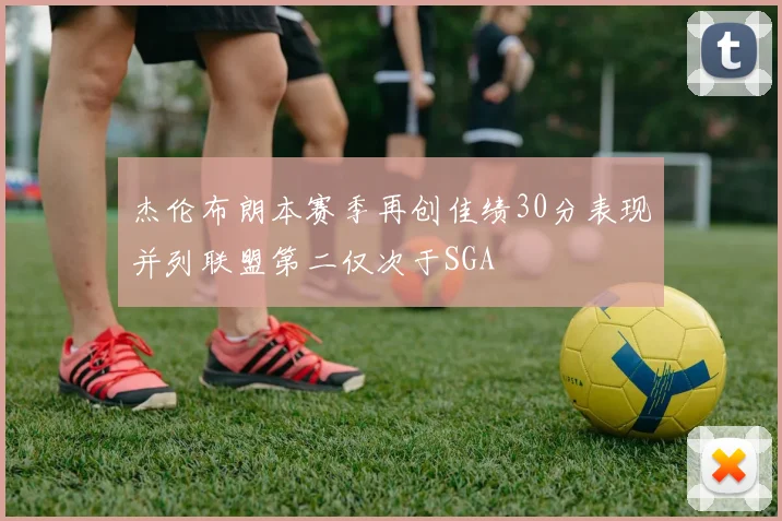 杰伦布朗本赛季再创佳绩30分表现并列联盟第二仅次于SGA