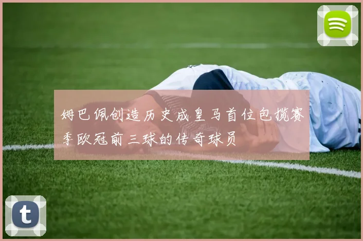 姆巴佩创造历史成皇马首位包揽赛季欧冠前三球的传奇球员