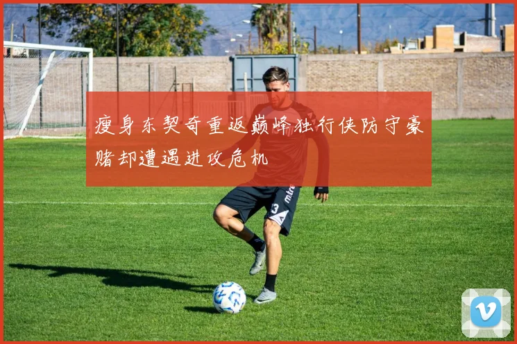 瘦身东契奇重返巅峰独行侠防守豪赌却遭遇进攻危机