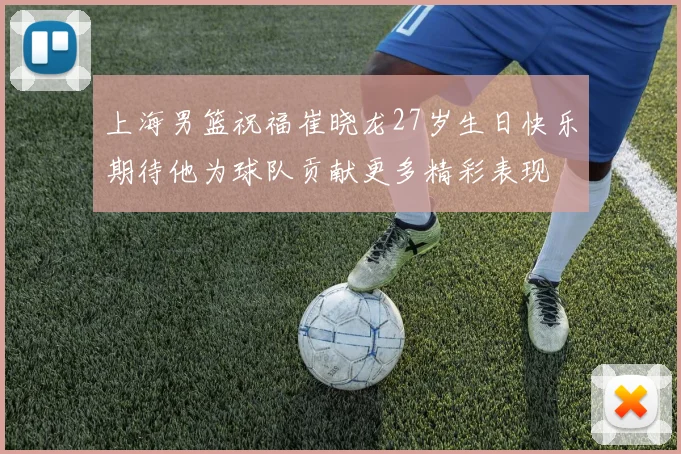 上海男篮祝福崔晓龙27岁生日快乐期待他为球队贡献更多精彩表现