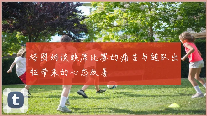 塔图姆谈缺席比赛的痛苦与随队出征带来的心态改善
