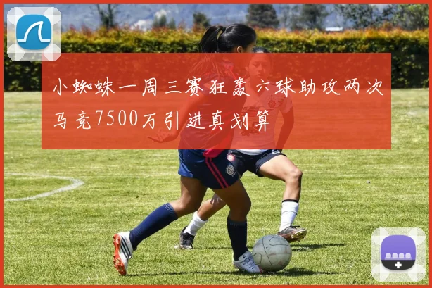 小蜘蛛一周三赛狂轰六球助攻两次马竞7500万引进真划算
