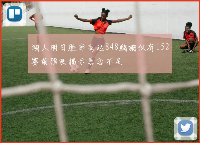 湖人明日胜率高达848鹈鹕仅有152赛前预测揭示悬念不足