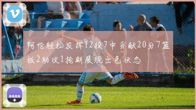 阿伦轻松发挥12投7中贡献20分7篮板2助攻1抢断展现出色状态