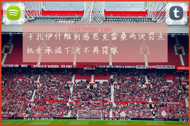 卡扎伊什维利感恩克雷桑两次罚点机会承诺下次不再罚球