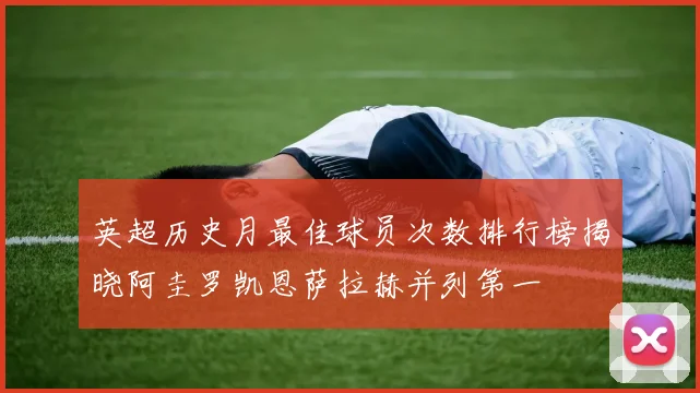 英超历史月最佳球员次数排行榜揭晓阿圭罗凯恩萨拉赫并列第一