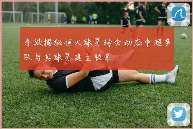 李璇揭秘恒大球员转会动态中超多队与其球员建立联系