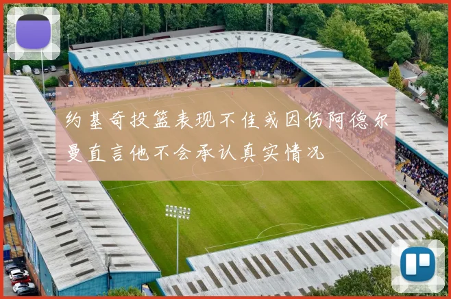 约基奇投篮表现不佳或因伤阿德尔曼直言他不会承认真实情况