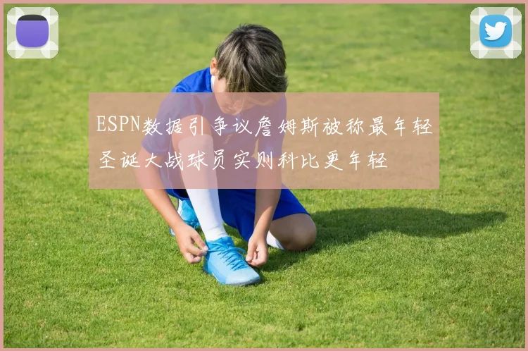 ESPN数据引争议詹姆斯被称最年轻圣诞大战球员实则科比更年轻