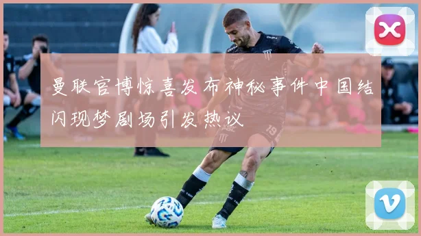 曼联官博惊喜发布神秘事件中国结闪现梦剧场引发热议