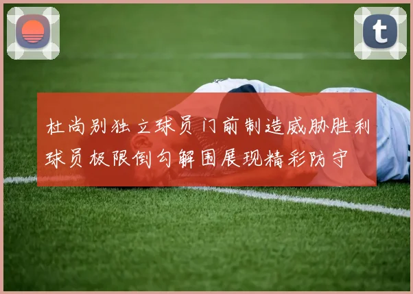 杜尚别独立球员门前制造威胁胜利球员极限倒勾解围展现精彩防守