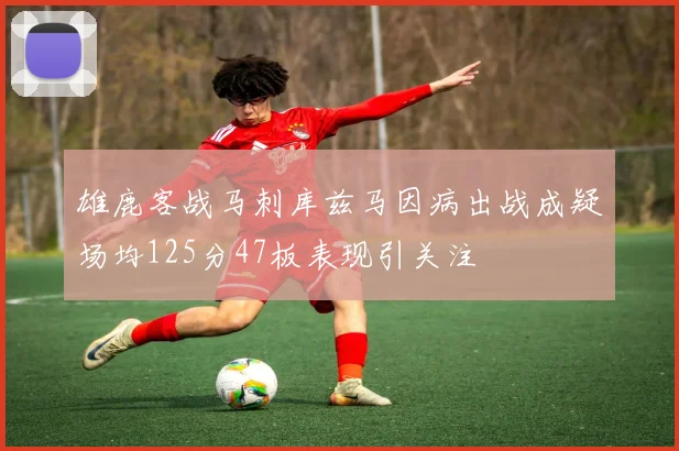雄鹿客战马刺库兹马因病出战成疑场均125分47板表现引关注