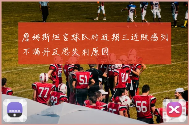 詹姆斯坦言球队对近期三连败感到不满并反思失利原因