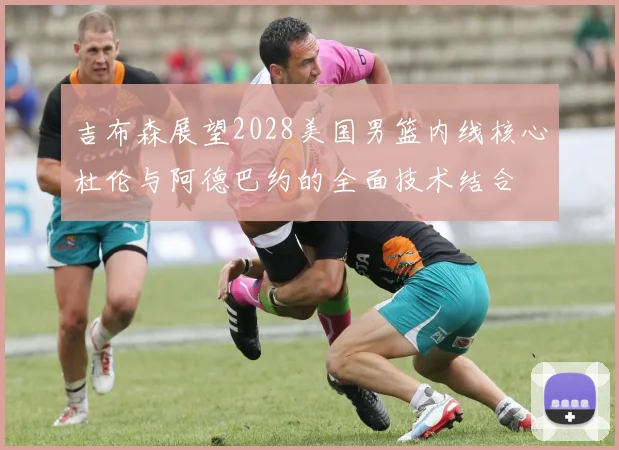 吉布森展望2028美国男篮内线核心杜伦与阿德巴约的全面技术结合